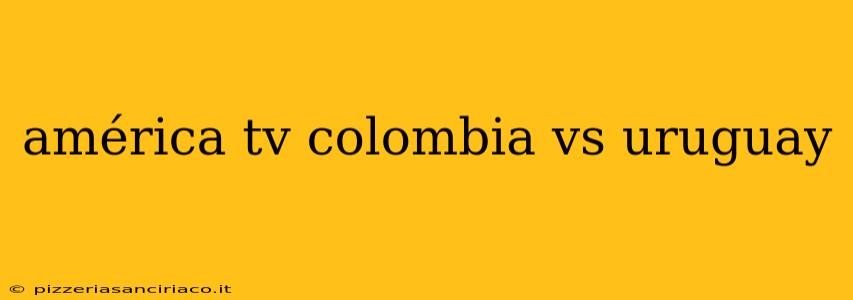 américa tv colombia vs uruguay