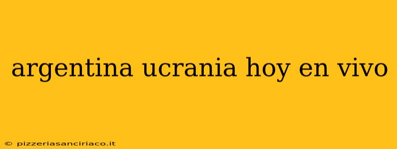 argentina ucrania hoy en vivo