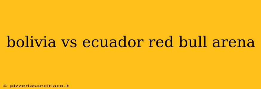 bolivia vs ecuador red bull arena