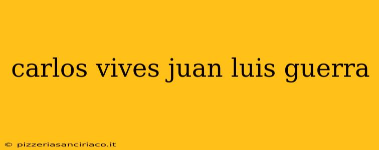 carlos vives juan luis guerra