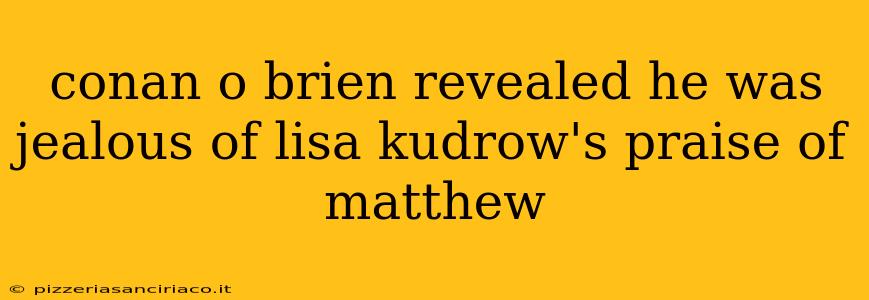 conan o brien revealed he was jealous of lisa kudrow's praise of matthew