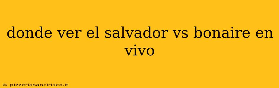 donde ver el salvador vs bonaire en vivo