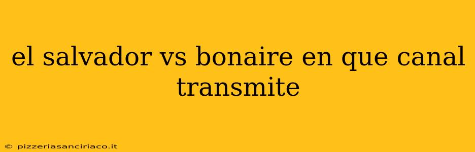 el salvador vs bonaire en que canal transmite