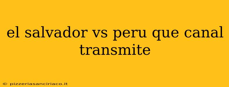 el salvador vs peru que canal transmite