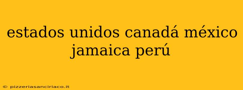 estados unidos canadá méxico jamaica perú