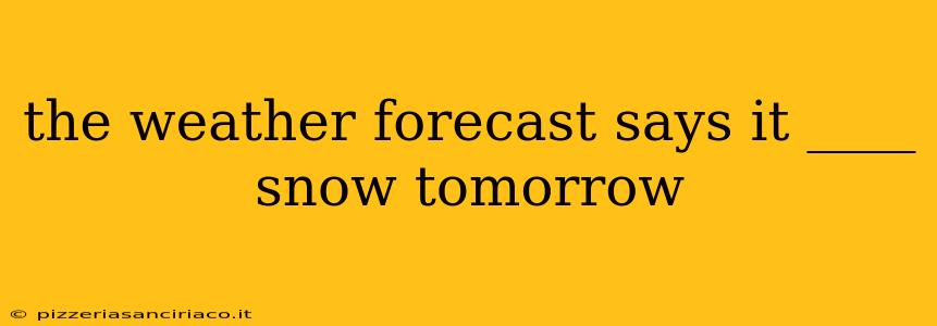 the weather forecast says it ____ snow tomorrow